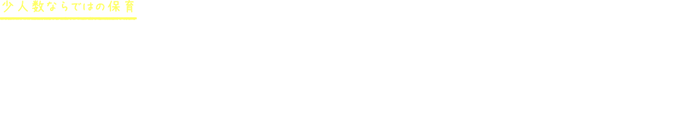 少人数ならではの保育 大きな保育園に比べて、定員人数が少ないので保育者と子もとの距離感が近く、子ども一人ひとりの成長にしっかり向き合うことが出来ます。温かく、家庭的な雰囲気で園児たちが安心して過ごせる環境があります。また、なないろの職員は子育て経験者が多いので、本に書かれた子育てマニュアルではなく目の前の実際の子どもたちの成長を見て、保護者の方々と共に見守っています。